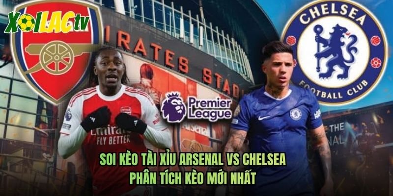 Soi Kèo Tài Xỉu Arsenal Vs Chelsea – Phân Tích Kèo Mới Nhất
